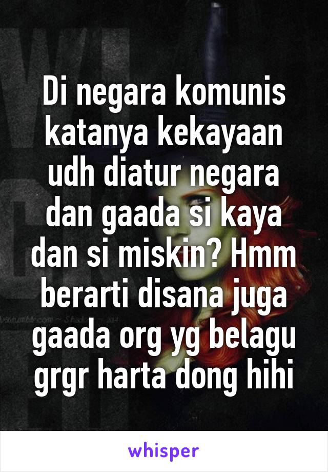 Di negara komunis katanya kekayaan udh diatur negara dan gaada si kaya dan si miskin? Hmm berarti disana juga gaada org yg belagu grgr harta dong hihi