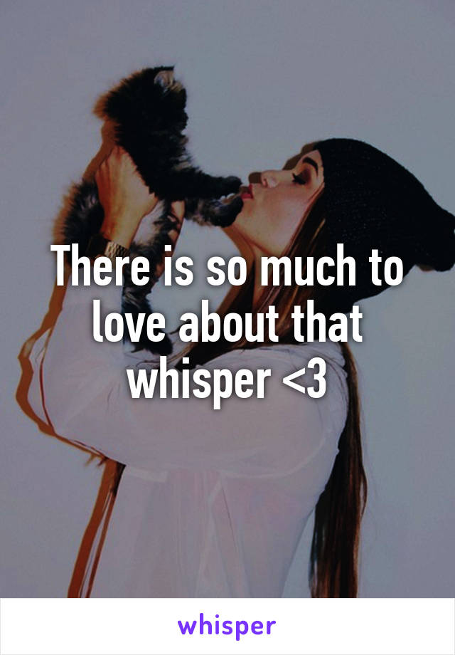 There is so much to love about that whisper <3