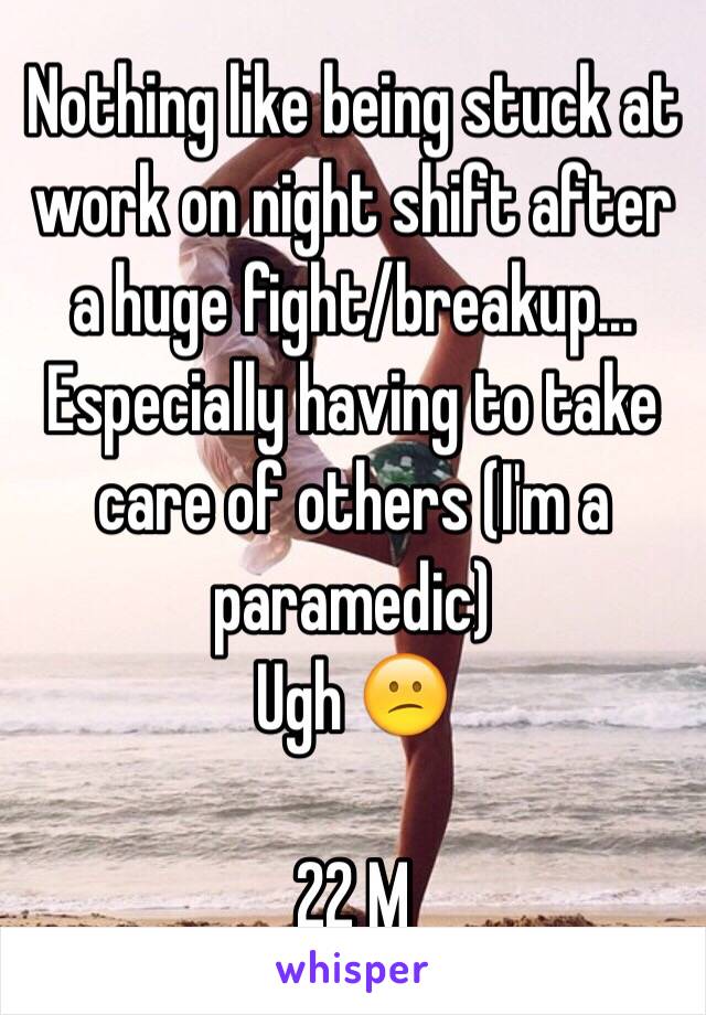 Nothing like being stuck at work on night shift after a huge fight/breakup... Especially having to take care of others (I'm a paramedic)
Ugh 😕

22 M