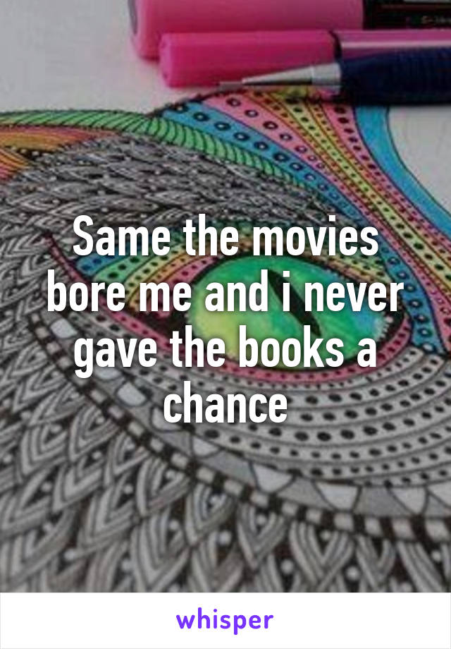 Same the movies bore me and i never gave the books a chance