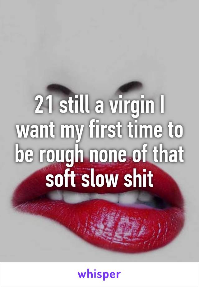 21 still a virgin I want my first time to be rough none of that soft slow shit