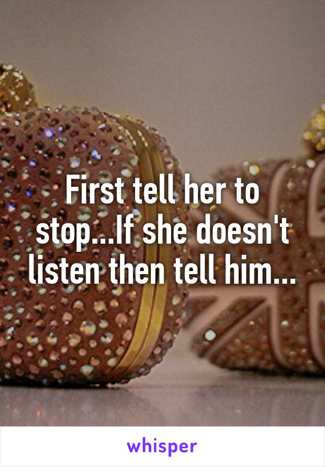 First tell her to stop...If she doesn't listen then tell him...