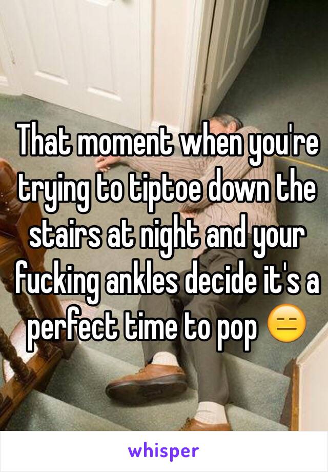 That moment when you're trying to tiptoe down the stairs at night and your fucking ankles decide it's a perfect time to pop 😑