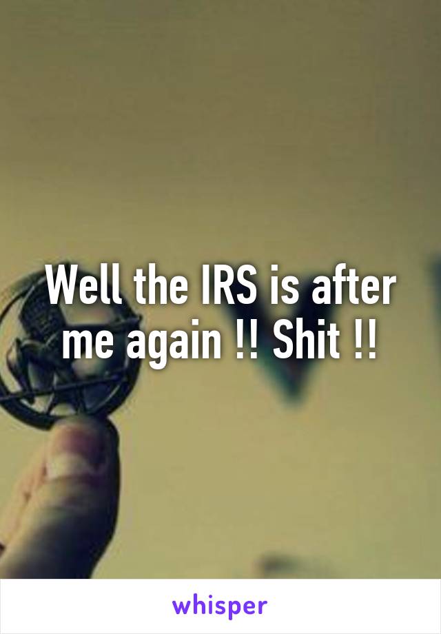 Well the IRS is after me again !! Shit !!