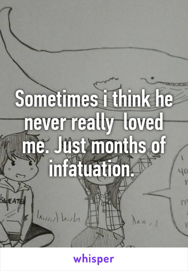 Sometimes i think he never really  loved me. Just months of infatuation. 