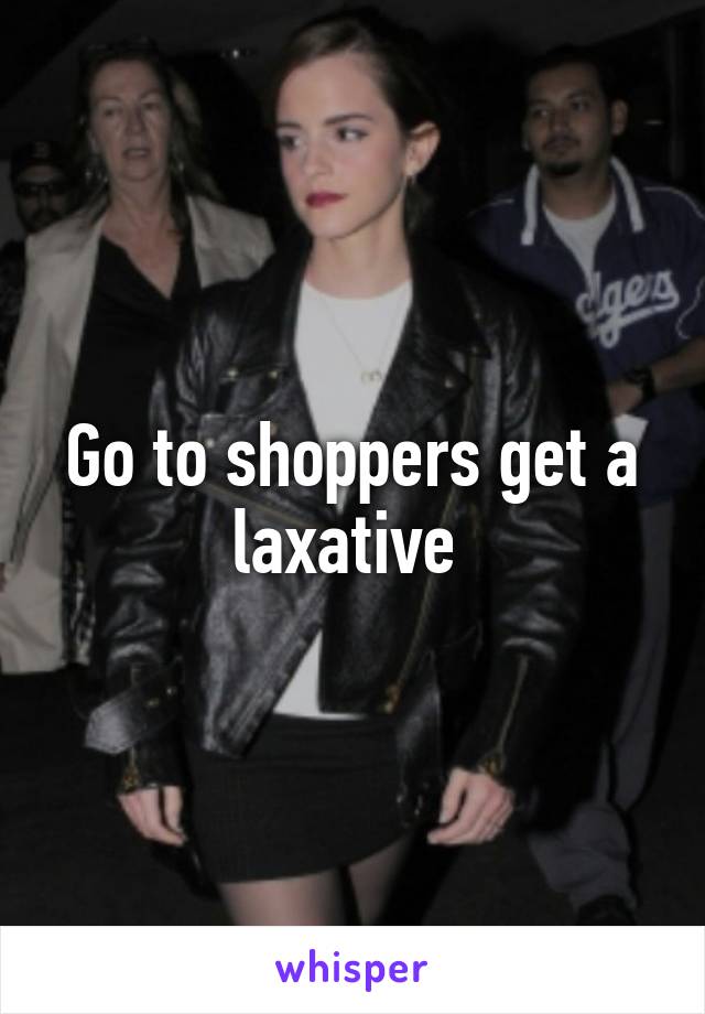 Go to shoppers get a laxative 