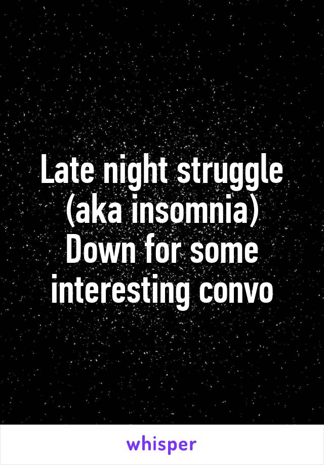 Late night struggle (aka insomnia)
Down for some interesting convo