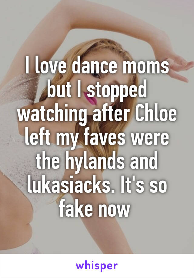 I love dance moms but I stopped watching after Chloe left my faves were the hylands and lukasiacks. It's so fake now 