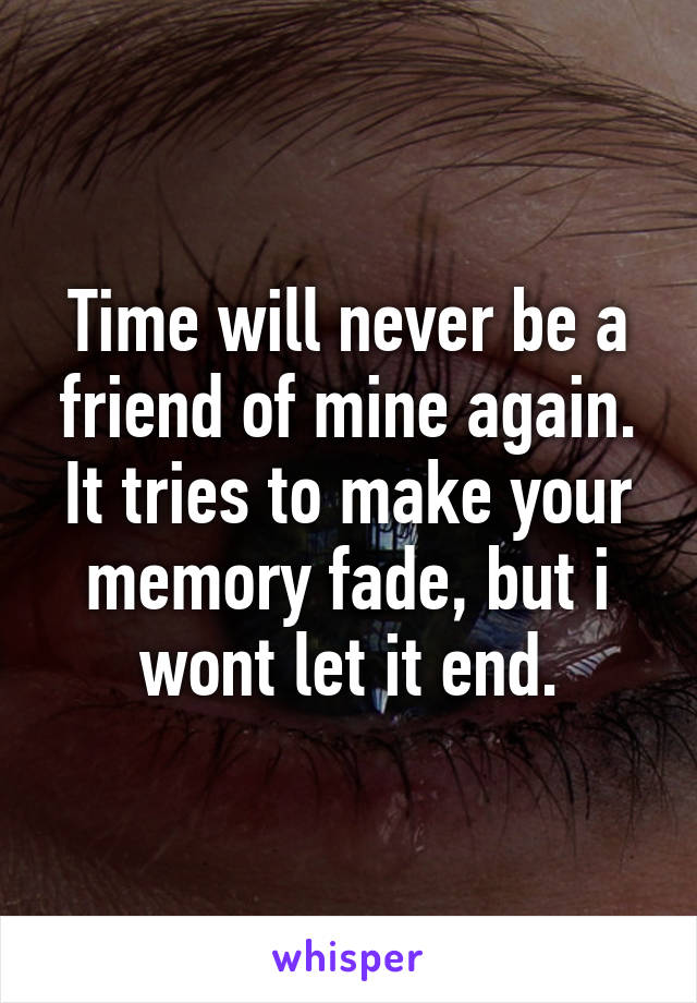 Time will never be a friend of mine again.
It tries to make your memory fade, but i wont let it end.