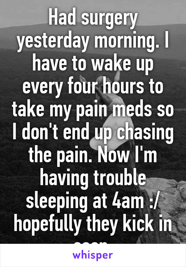 Had surgery yesterday morning. I have to wake up every four hours to take my pain meds so I don't end up chasing the pain. Now I'm having trouble sleeping at 4am :/ hopefully they kick in soon.