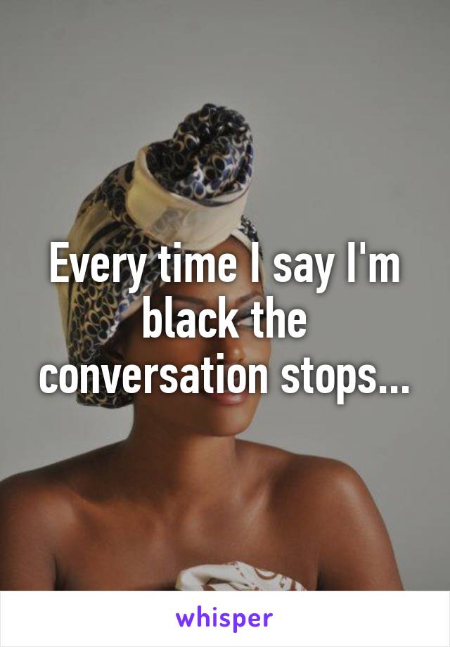 Every time I say I'm black the conversation stops...