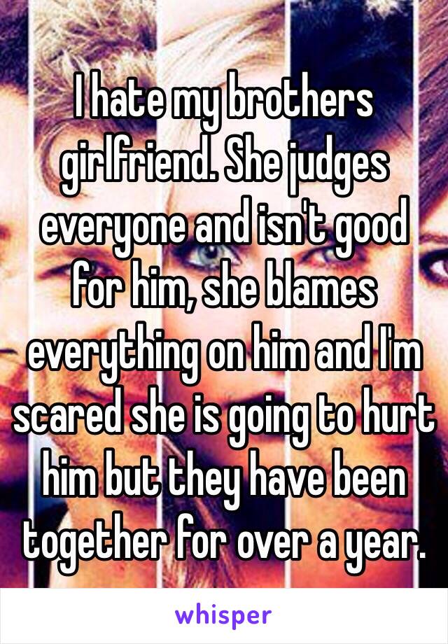 I hate my brothers girlfriend. She judges everyone and isn't good for him, she blames everything on him and I'm scared she is going to hurt him but they have been together for over a year.