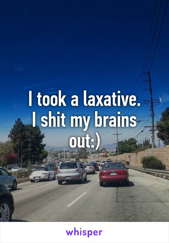 I took a laxative.
I shit my brains out:)