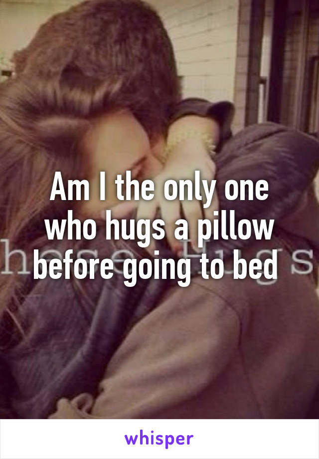 Am I the only one who hugs a pillow before going to bed 