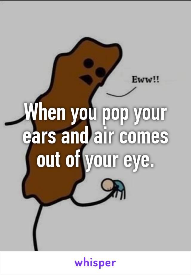 When you pop your ears and air comes out of your eye.