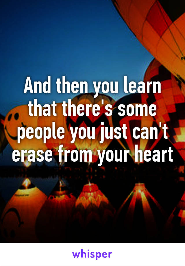 And then you learn that there's some people you just can't erase from your heart 