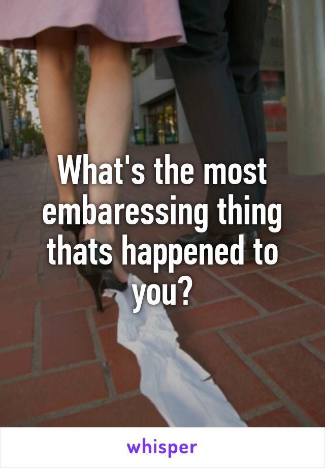 What's the most embaressing thing thats happened to you?