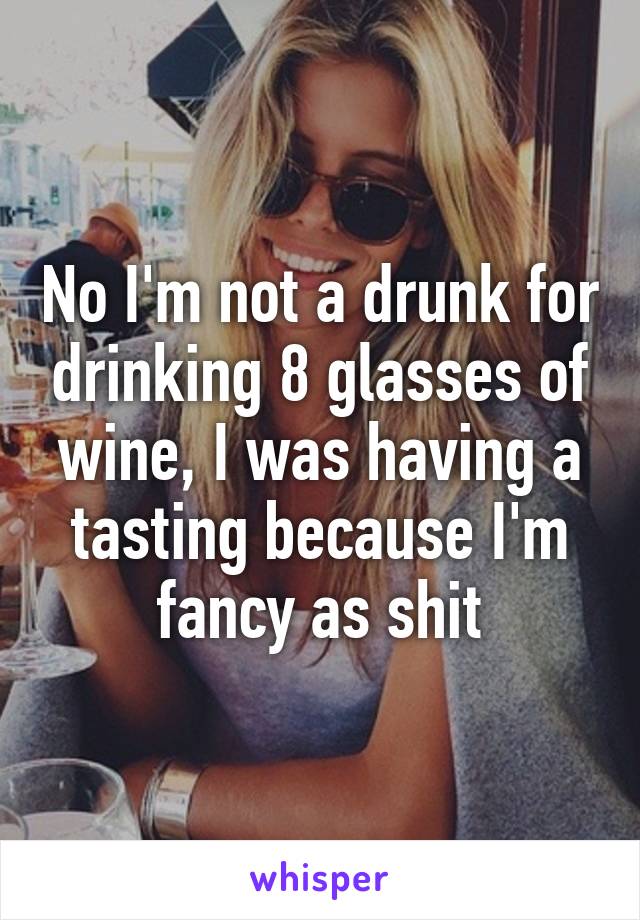 No I'm not a drunk for drinking 8 glasses of wine, I was having a tasting because I'm fancy as shit