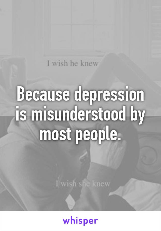 Because depression is misunderstood by most people.