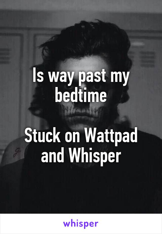 Is way past my bedtime

Stuck on Wattpad and Whisper