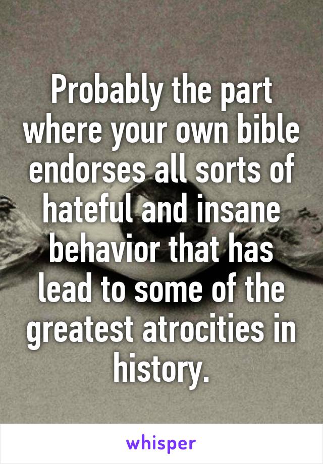 Probably the part where your own bible endorses all sorts of hateful and insane behavior that has lead to some of the greatest atrocities in history.