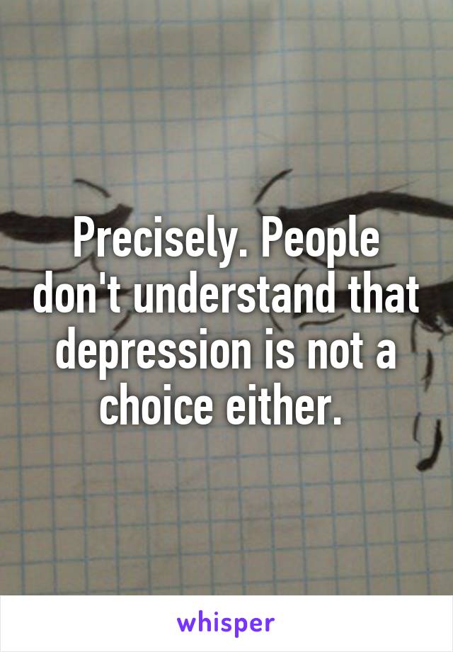 Precisely. People don't understand that depression is not a choice either. 