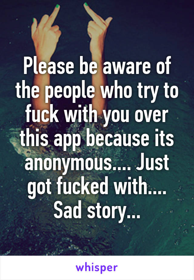 Please be aware of the people who try to fuck with you over this app because its anonymous.... Just got fucked with.... Sad story...