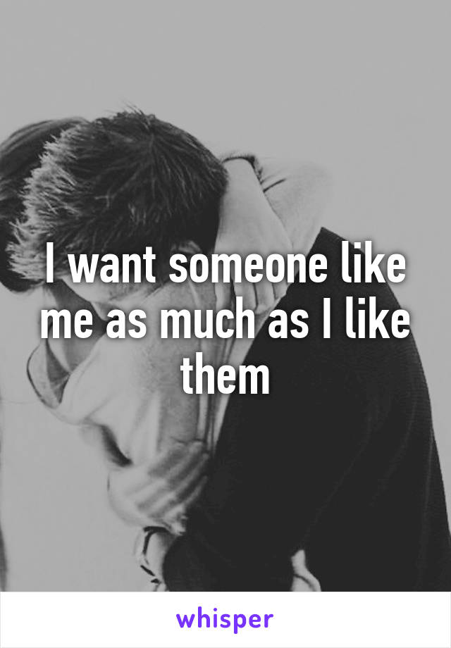 I want someone like me as much as I like them