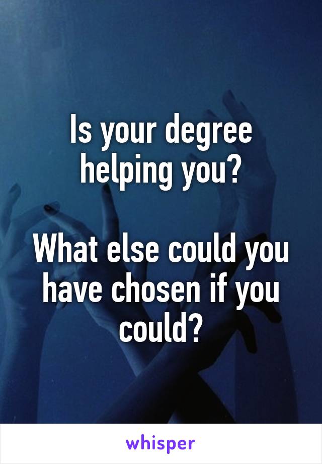 Is your degree helping you?

What else could you have chosen if you could?