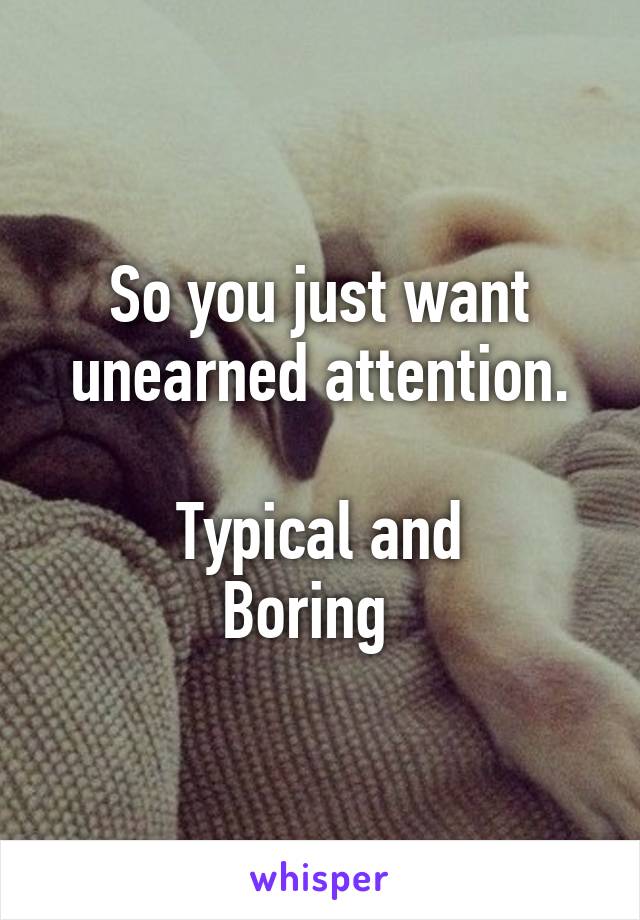 So you just want unearned attention.

Typical and
Boring  