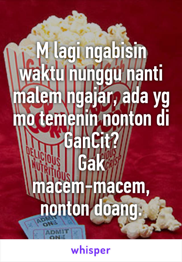 M lagi ngabisin waktu nunggu nanti malem ngajar, ada yg mo temenin nonton di GanCit?
Gak macem-macem, nonton doang.