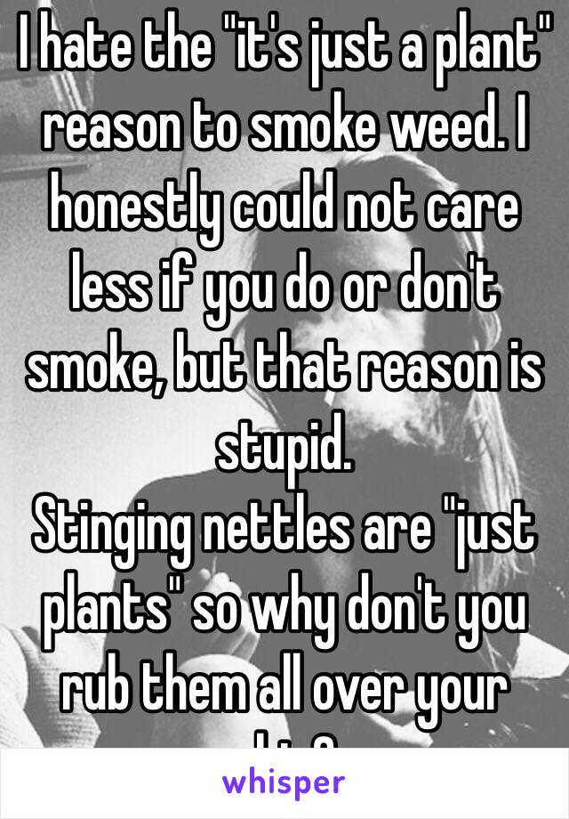 I hate the "it's just a plant" reason to smoke weed. I honestly could not care less if you do or don't smoke, but that reason is stupid. 
Stinging nettles are "just plants" so why don't you rub them all over your skin? 