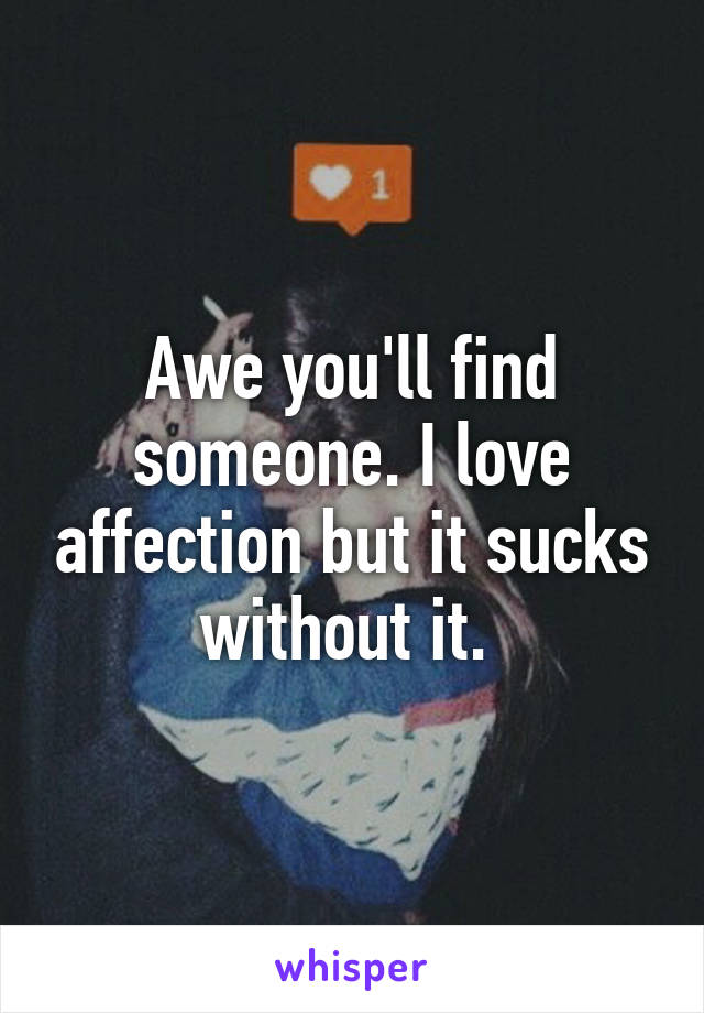 Awe you'll find someone. I love affection but it sucks without it. 