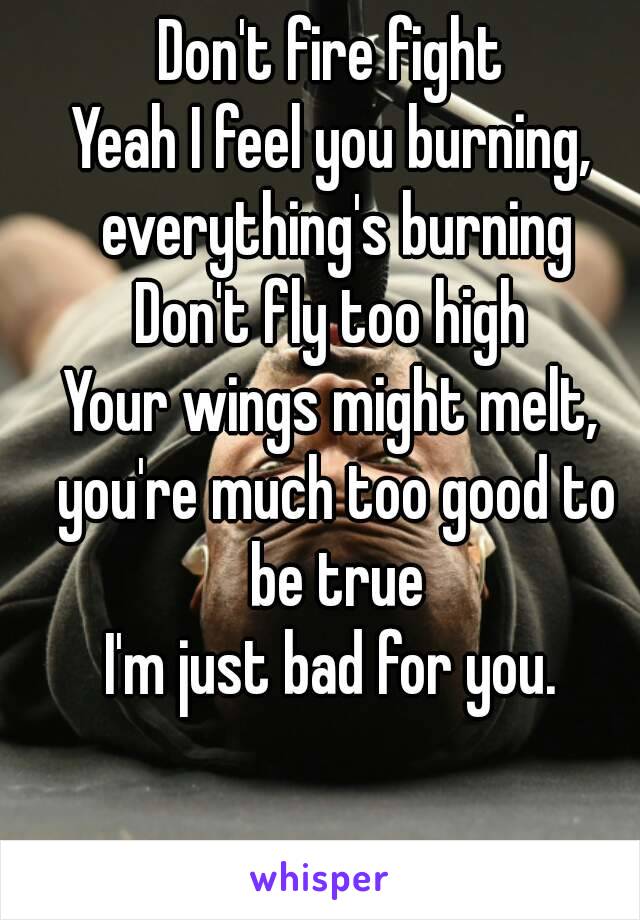 Don't fire fight
Yeah I feel you burning, everything's burning
Don't fly too high
Your wings might melt, you're much too good to be true
I'm just bad for you.