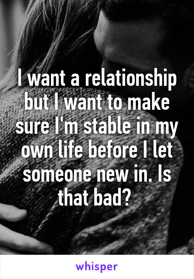 I want a relationship but I want to make sure I'm stable in my own life before I let someone new in. Is that bad? 