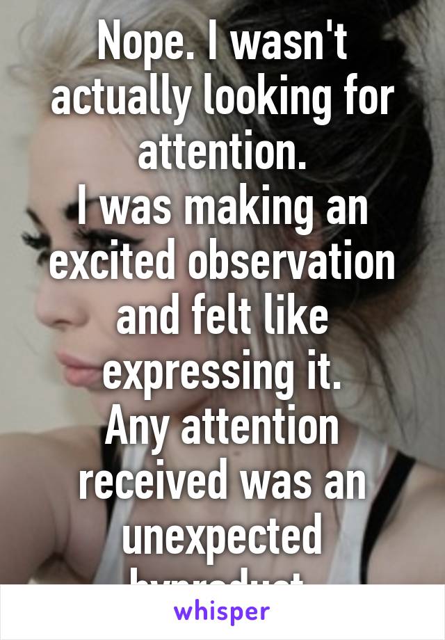 Nope. I wasn't actually looking for attention.
I was making an excited observation and felt like expressing it.
Any attention received was an unexpected byproduct.