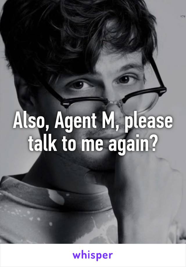 Also, Agent M, please talk to me again?