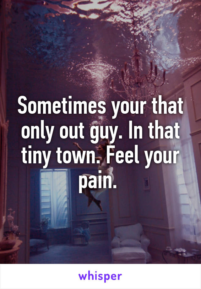 Sometimes your that only out guy. In that tiny town. Feel your pain. 