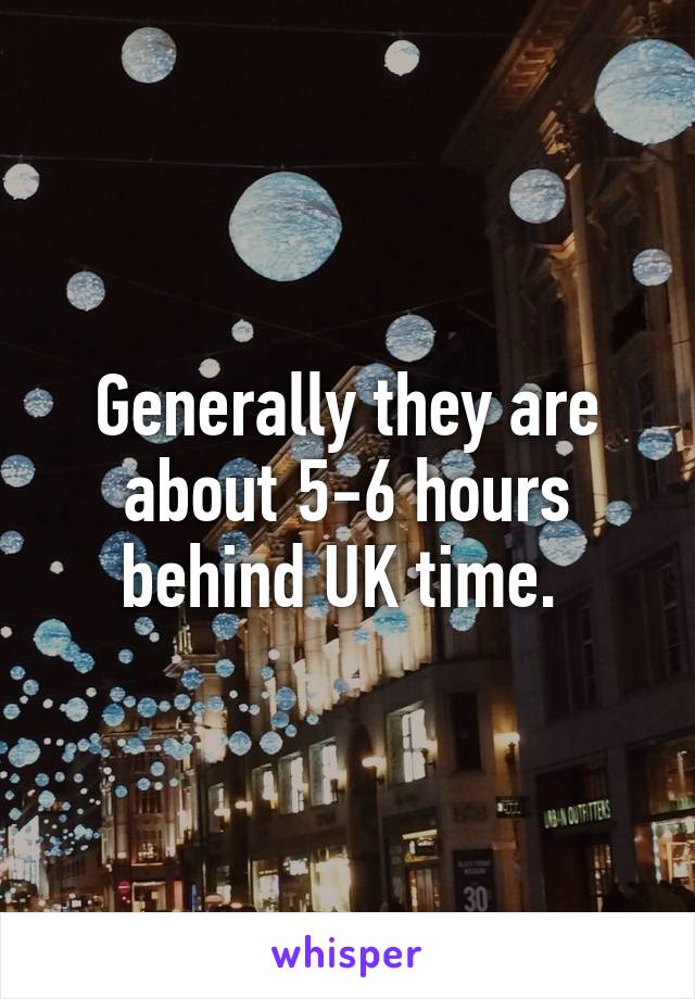 Generally they are about 5-6 hours behind UK time. 