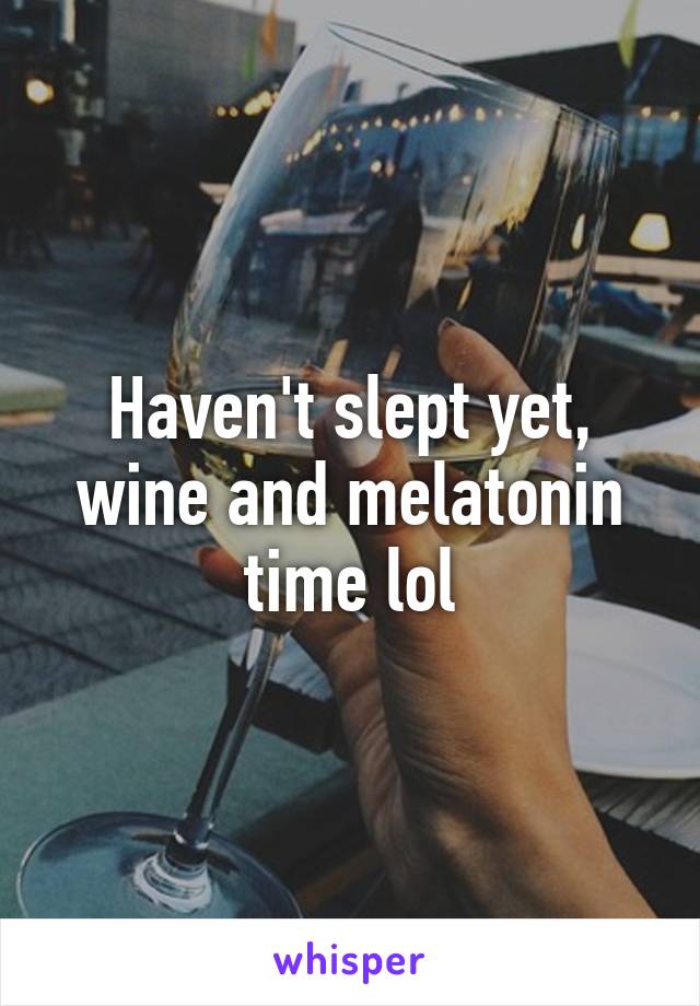 Haven't slept yet, wine and melatonin time lol