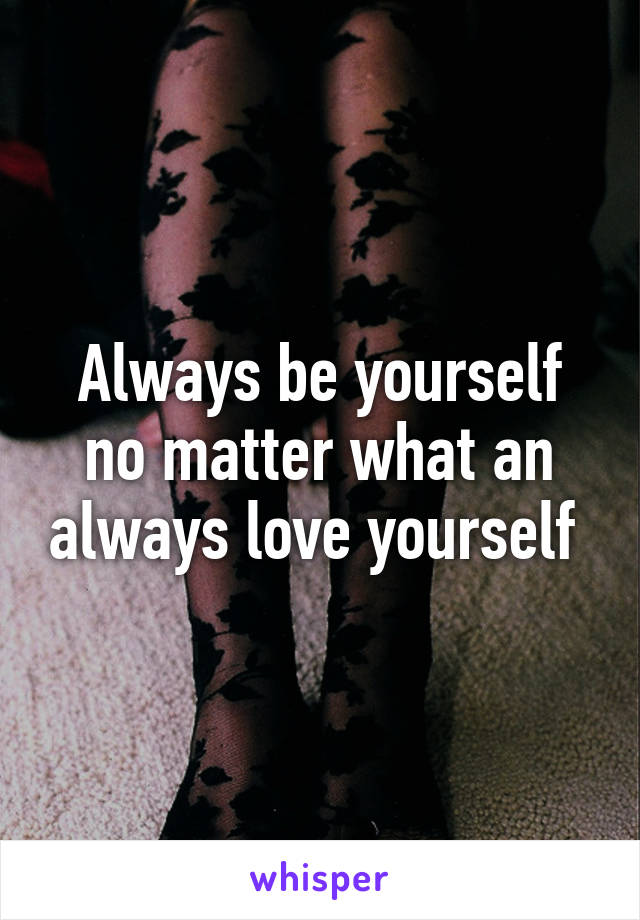 Always be yourself no matter what an always love yourself 