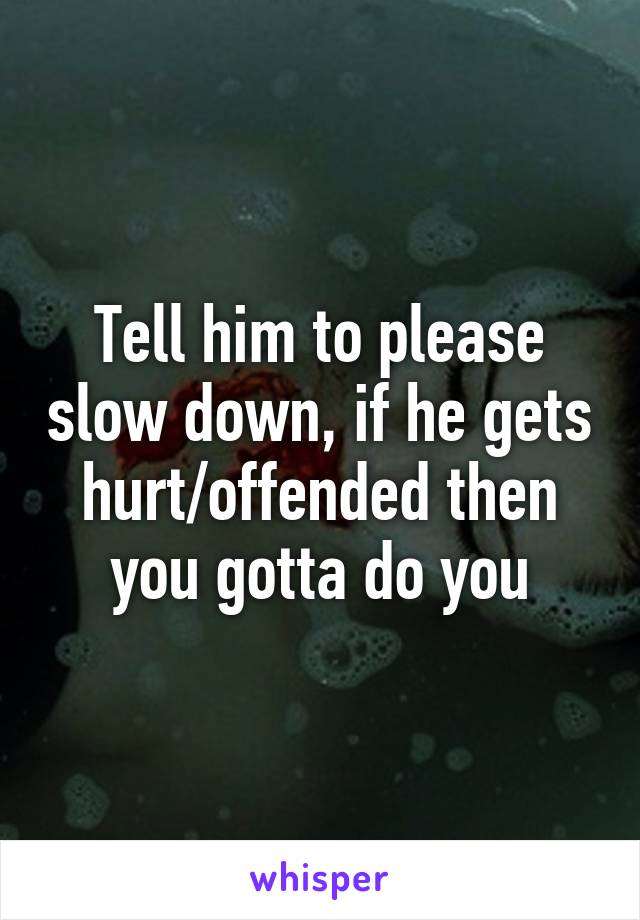 Tell him to please slow down, if he gets hurt/offended then you gotta do you