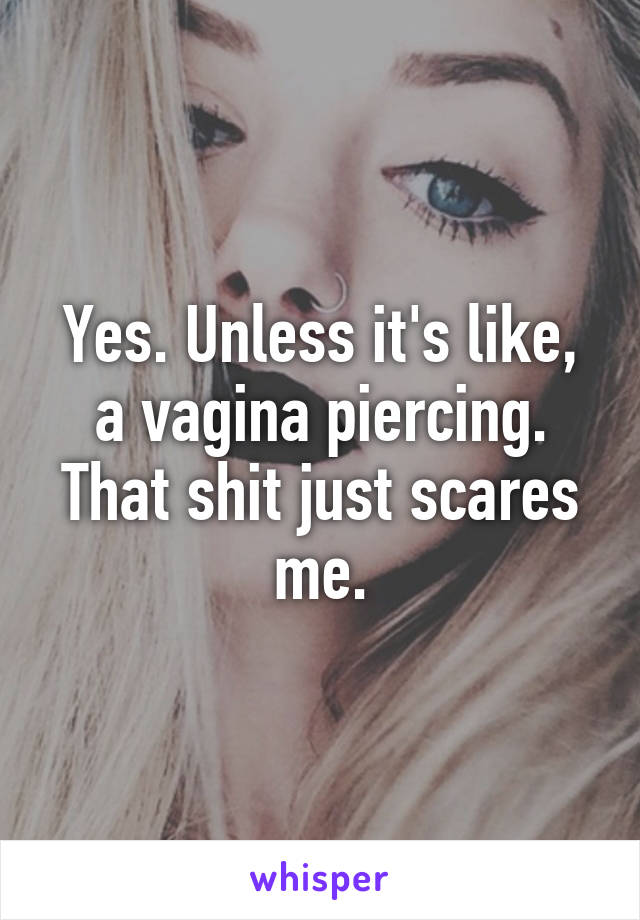 Yes. Unless it's like, a vagina piercing. That shit just scares me.