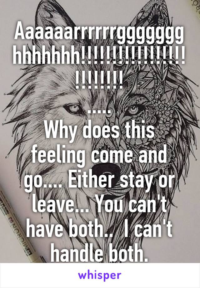 Aaaaaarrrrrrggggggghhhhhhh!!!!!!!!!!!!!!!!!!!!!!!!!
.....
Why does this feeling come and go.... Either stay or leave... You can't have both..  I can't handle both.