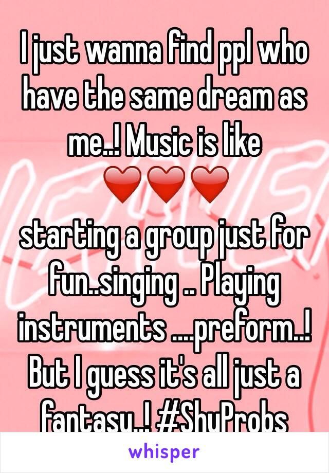 I just wanna find ppl who have the same dream as me..! Music is like ❤️❤️❤️ 
starting a group just for fun..singing .. Playing instruments ....preform..! But I guess it's all just a fantasy..! #ShyProbs