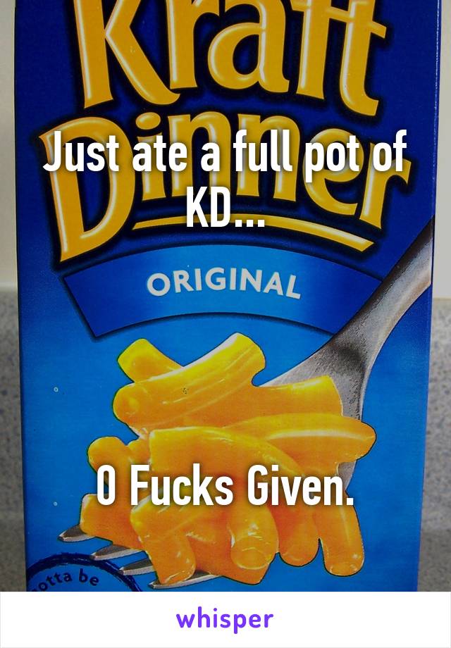 Just ate a full pot of KD...




0 Fucks Given.