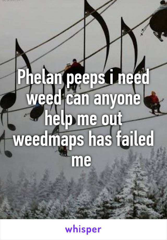 Phelan peeps i need weed can anyone help me out weedmaps has failed me 