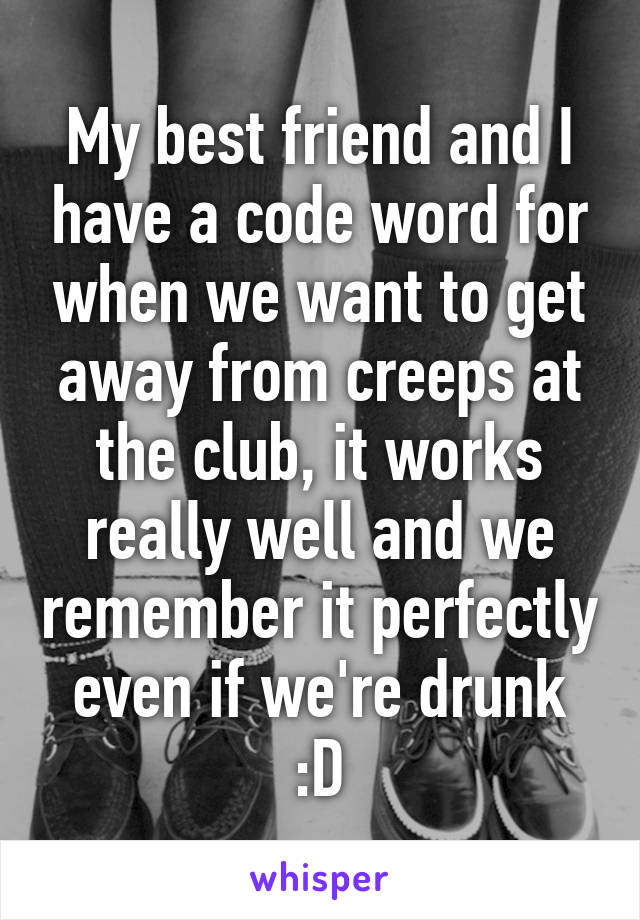 My best friend and I have a code word for when we want to get away from creeps at the club, it works really well and we remember it perfectly even if we're drunk :D