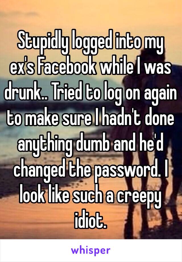 Stupidly logged into my ex's Facebook while I was drunk.. Tried to log on again to make sure I hadn't done anything dumb and he'd changed the password. I look like such a creepy idiot.