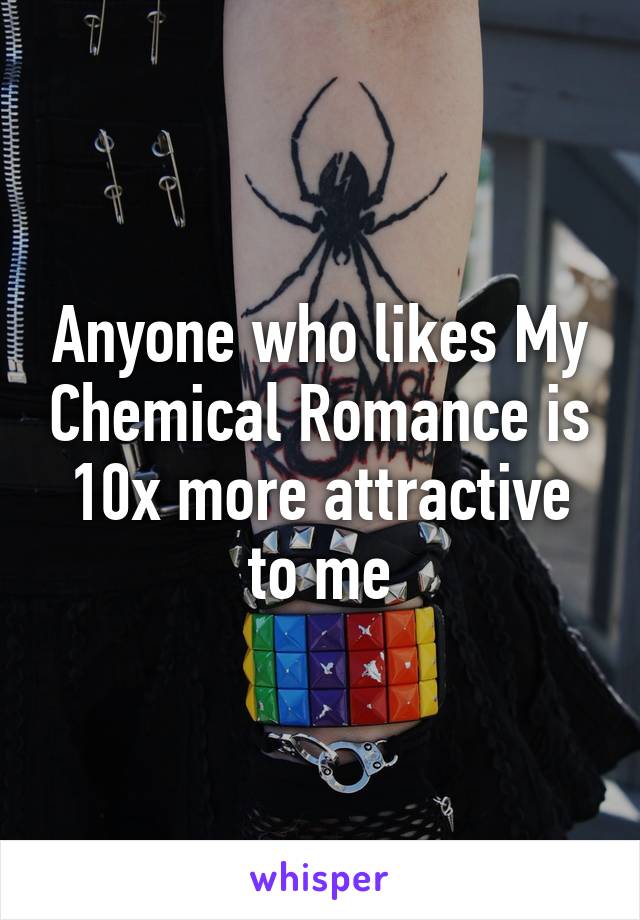 Anyone who likes My Chemical Romance is 10x more attractive to me